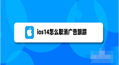 教你ios14关闭个性化广告步骤介绍 ios14怎么减少广告推送。