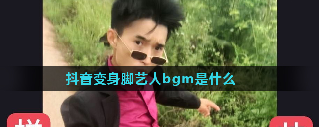 小编分享抖音变身脚艺人bgm是什么。