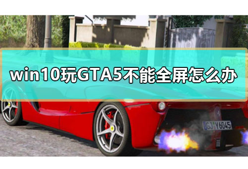 win10玩GTA5不能全屏怎么办。