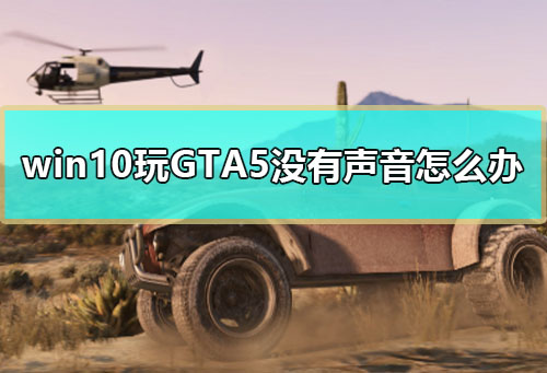 win10玩GTA5没有声音怎么办 玩GTA5没有声音win10解决教程。