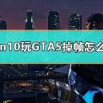 win10电脑玩GTA5掉帧严重如何解决。