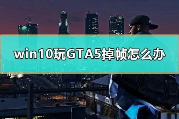 win10电脑玩GTA5掉帧严重如何解决。