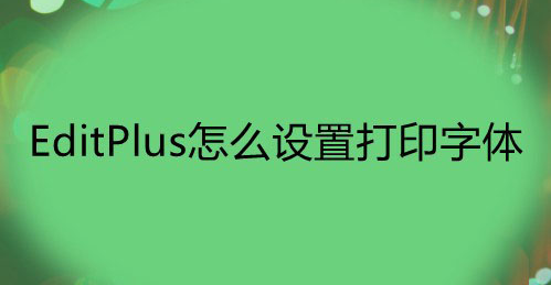 教你EditPlus打印文件字体怎么改