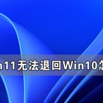 分享Win11无法退回Win10怎么办（Win10无法升级Win11）