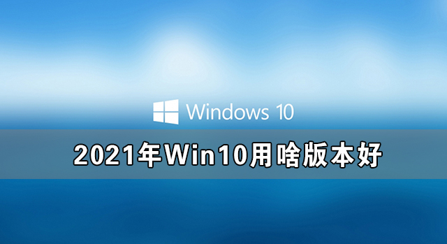 我来分享2021年Win10用啥版本好