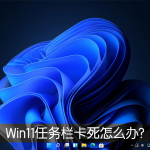 关于Win11任务栏卡死重启也没有用怎么办