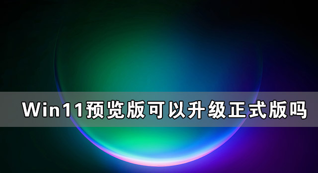 我来分享Win11预览版可以升级正式版吗