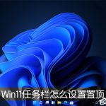 小编分享Win11桌面任务栏怎么设置置顶（Win11怎么隐藏桌面任务栏）