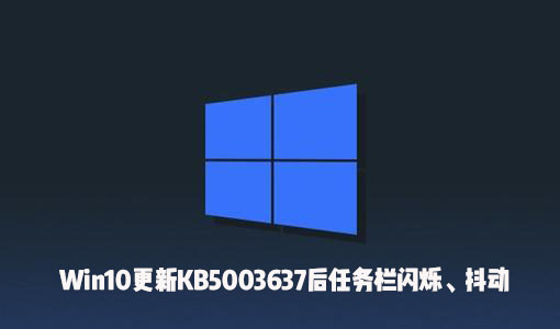 我来分享Win10更新KB5003637后出现了任务栏闪烁、屏幕抖动怎么办