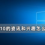 我来分享Win10的资讯和兴趣能不能关闭