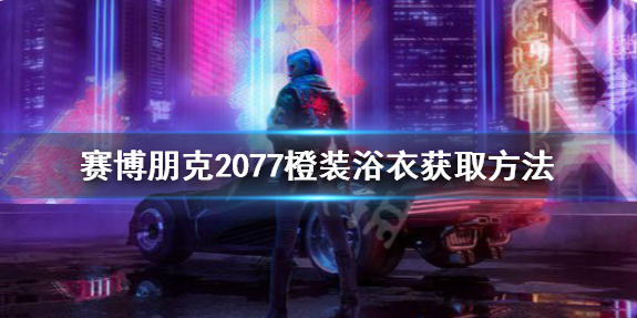 赛博朋克2077传说浴衣怎么获得？橙装浴衣获取方法