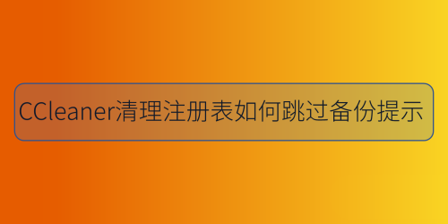 小编分享CCleaner清理注册表跳过备份提示的方法