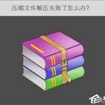 教你压缩文件解压失败了怎么办