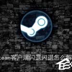 我来分享steam客户端闪退怎么解决（steam手机客户端闪退）