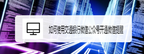 关于怎么使用交通银行微信公众号开通微信提醒。