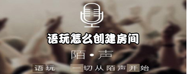 小编分享语玩app如何创建房间。