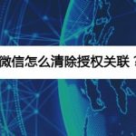 关于微信如何清除授权关联。