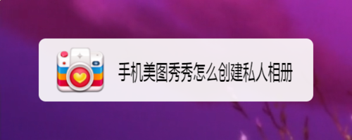 关于美图秀秀怎么创建私人相册 创建私人相册方法我来教你。