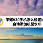 教你荣耀V30如何设置拍照自动添加机型水印。