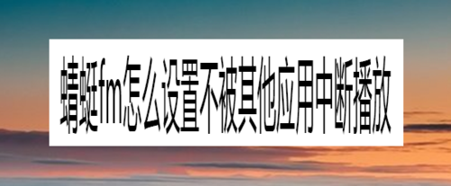 分享蜻蜓fm被其他应用中断播放怎么办。