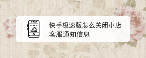 关于快手极速版在哪关闭小店客服通知信息。