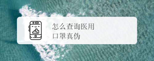 小编分享在哪可以查询医用口罩是否为真伪。