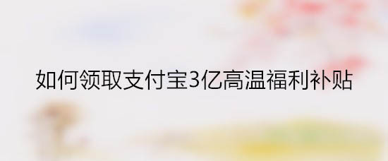 分享支付宝3亿高温福利补贴怎么领。