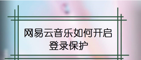 分享网易云音乐怎么设置登录保护。