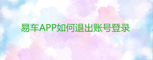 小编分享易车app怎么退出账号登录。