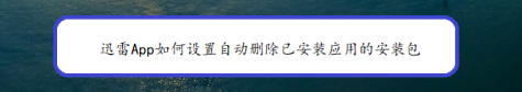 关于迅雷已安装的安装包怎么自动删除。